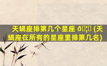 天蝎座排第几个星座 🦅 (天蝎座在所有的星座里排第几名)